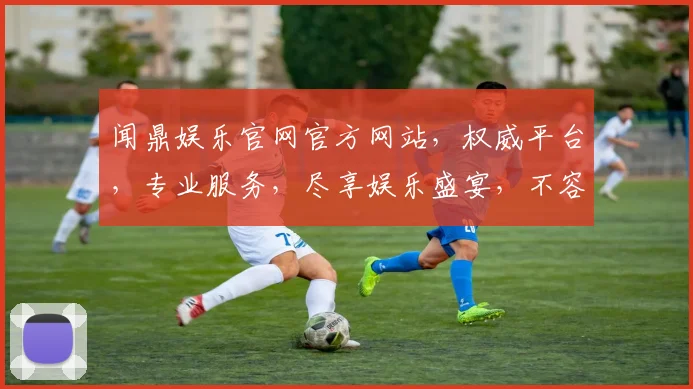 闻鼎娱乐官网官方网站，权威平台，专业服务，尽享娱乐盛宴，不容错过