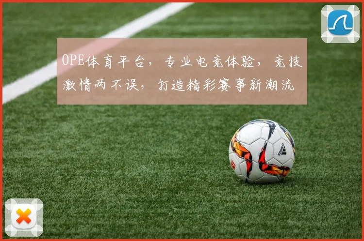 OPE体育平台，专业电竞体验，竞技激情两不误，打造精彩赛事新潮流，畅享视觉盛宴