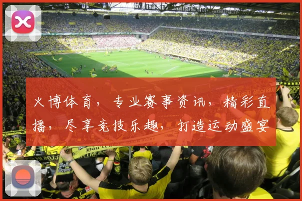 火博体育，专业赛事资讯，精彩直播，尽享竞技乐趣，打造运动盛宴，不容错过