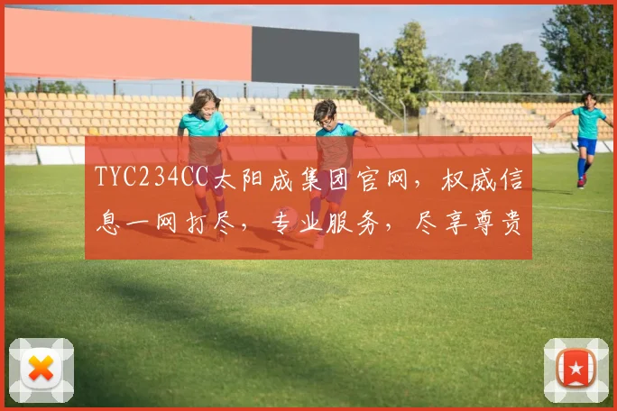 TYC234CC太阳成集团官网，权威信息一网打尽，专业服务，尽享尊贵体验，一站式平台，值得信赖