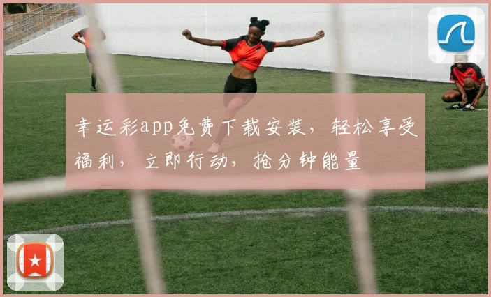 幸运彩app免费下载安装，轻松享受福利，立即行动，抢分钟能量
