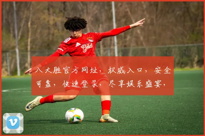 八大胜官方网址，权威入口，安全可靠，快速登录，尽享娱乐盛宴，不容错过